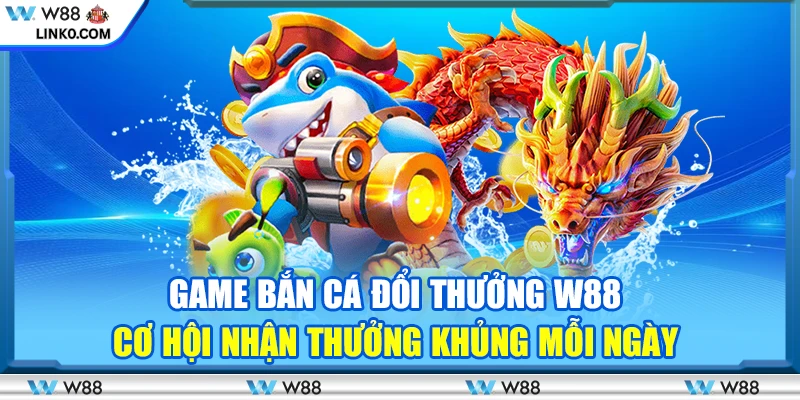 Game bắn cá đổi thưởng W88 - Cơ hội nhận thưởng khủng mỗi ngày