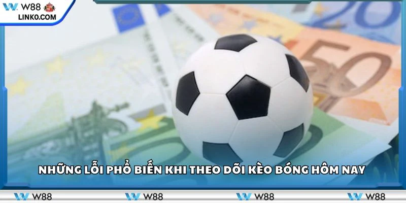 Những lỗi phổ biến khi theo dõi kèo bóng hôm nay